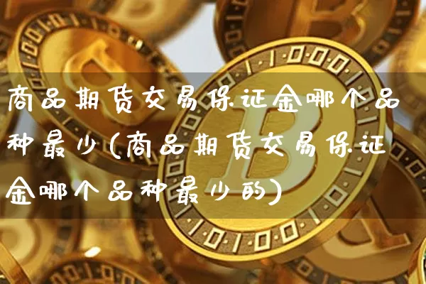 商品期货交易保证金哪个品种最少(商品期货交易保证金哪个品种最少的)_https://www.czytfl.com_期货行情_第1张