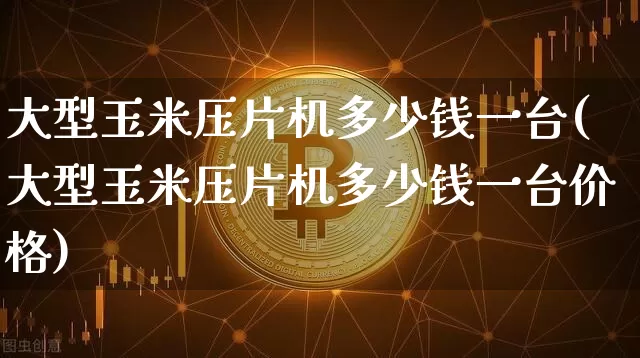 大型玉米压片机多少钱一台(大型玉米压片机多少钱一台价格)_https://www.czytfl.com_期货行情_第1张