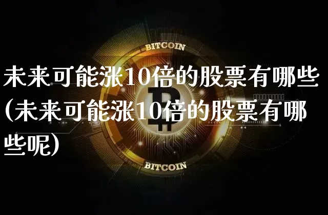未来可能涨10倍的股票有哪些(未来可能涨10倍的股票有哪些呢)_https://www.czytfl.com_期货行情_第1张