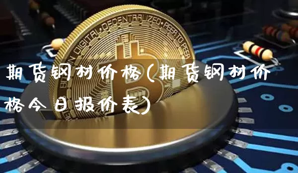 期货钢材价格(期货钢材价格今日报价表)_https://www.czytfl.com_期货交易_第1张