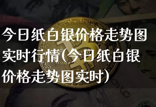 今日纸白银价格走势图实时行情(今日纸白银价格走势图实时)_https://www.czytfl.com_期货行情_第1张