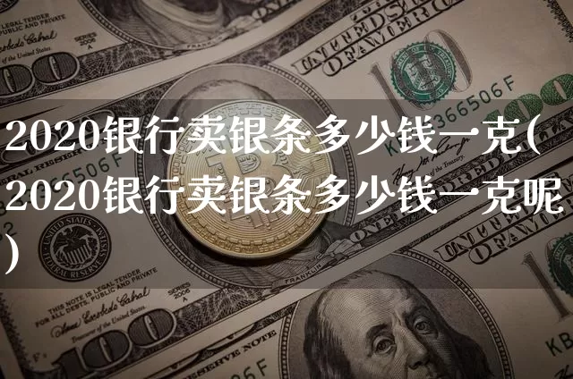 2020银行卖银条多少钱一克(2020银行卖银条多少钱一克呢)_https://www.czytfl.com_期货行情_第1张
