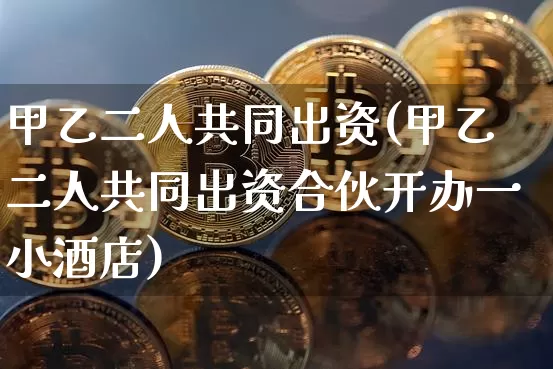 甲乙二人共同出资(甲乙二人共同出资合伙开办一小酒店)_https://www.czytfl.com_期货走势_第1张