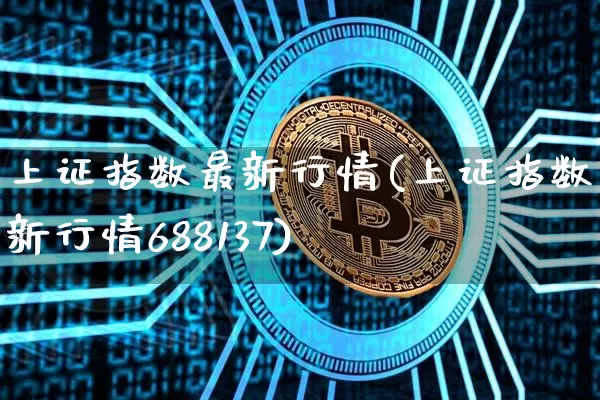 上证指数最新行情(上证指数最新行情688137)_https://www.czytfl.com_期货行情_第1张