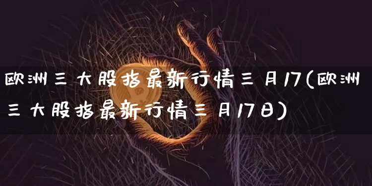 欧洲三大股指最新行情三月17(欧洲三大股指最新行情三月17日)_https://www.czytfl.com_期货行情_第1张