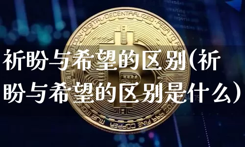 祈盼与希望的区别(祈盼与希望的区别是什么)_https://www.czytfl.com_期货_第1张