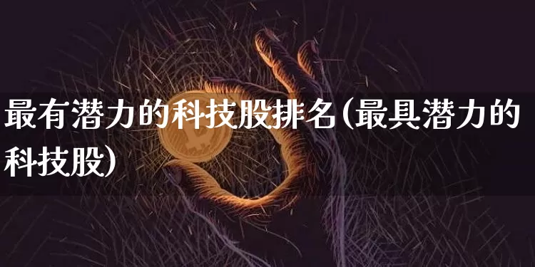 最有潜力的科技股排名(最具潜力的科技股)_https://www.czytfl.com_期货走势_第1张