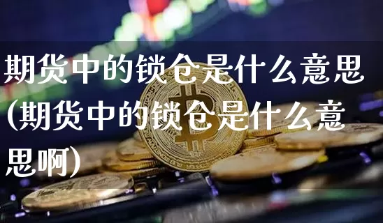 期货中的锁仓是什么意思(期货中的锁仓是什么意思啊)_https://www.czytfl.com_期货行情_第1张