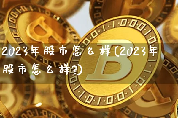2023年股市怎么样(2023年股市怎么样?)_https://www.czytfl.com_期货_第1张