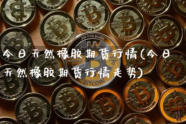 今日天然橡胶期货行情(今日天然橡胶期货行情走势)_https://www.czytfl.com_期货走势_第1张
