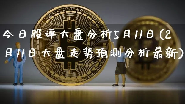今日股评大盘分析5月11日(2月11日大盘走势预测分析最新)_https://www.czytfl.com_期货行情_第1张