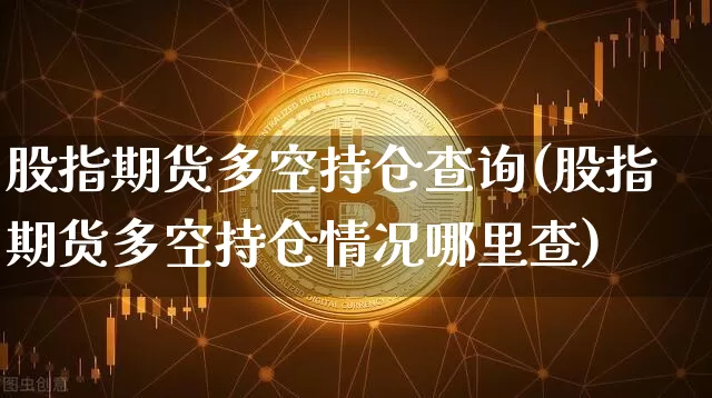 股指期货多空持仓查询(股指期货多空持仓情况哪里查)_https://www.czytfl.com_期货_第1张