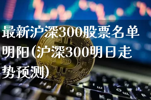 最新沪深300股票名单明阳(沪深300明日走势预测)_https://www.czytfl.com_期货价格_第1张