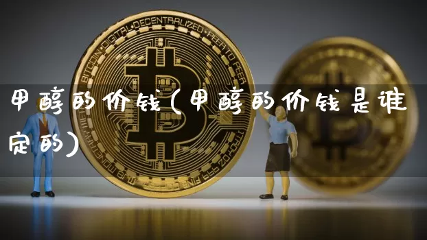 甲醇的价钱(甲醇的价钱是谁定的)_https://www.czytfl.com_期货价格_第1张