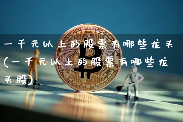 一千元以上的股票有哪些龙头(一千元以上的股票有哪些龙头股)_https://www.czytfl.com_期货价格_第1张
