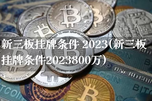 新三板挂牌条件 2023(新三板挂牌条件2023800万)_https://www.czytfl.com_期货行情_第1张