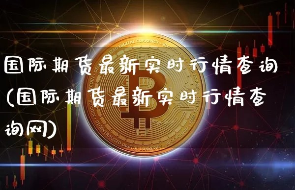 国际期货最新实时行情查询(国际期货最新实时行情查询网)_https://www.czytfl.com_期货交易_第1张