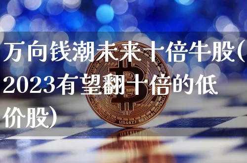 万向钱潮未来十倍牛股(2023有望翻十倍的低价股)_https://www.czytfl.com_期货走势_第1张