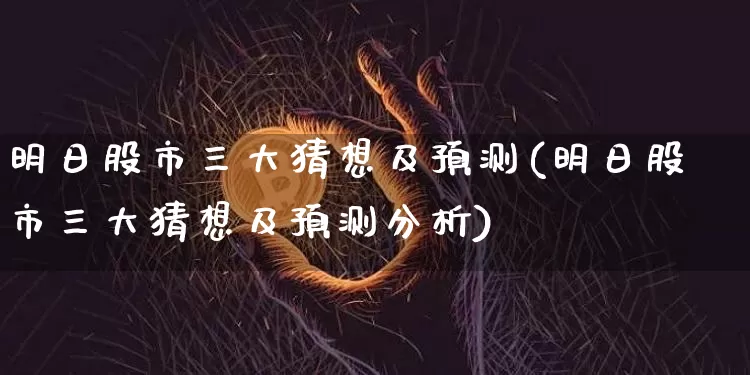 明日股市三大猜想及预测(明日股市三大猜想及预测分析)_https://www.czytfl.com_期货走势_第1张