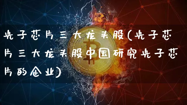 光子芯片三大龙头股(光子芯片三大龙头股中国研究光子芯片的企业)_https://www.czytfl.com_期货价格_第1张