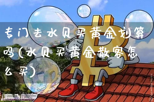 专门去水贝买黄金划算吗(水贝买黄金散客怎么买)_https://www.czytfl.com_期货走势_第1张