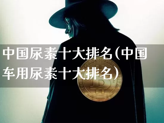 中国尿素十大排名(中国车用尿素十大排名)_https://www.czytfl.com_期货行情_第1张
