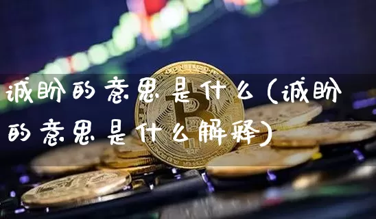诚盼的意思是什么(诚盼的意思是什么解释)_https://www.czytfl.com_期货走势_第1张