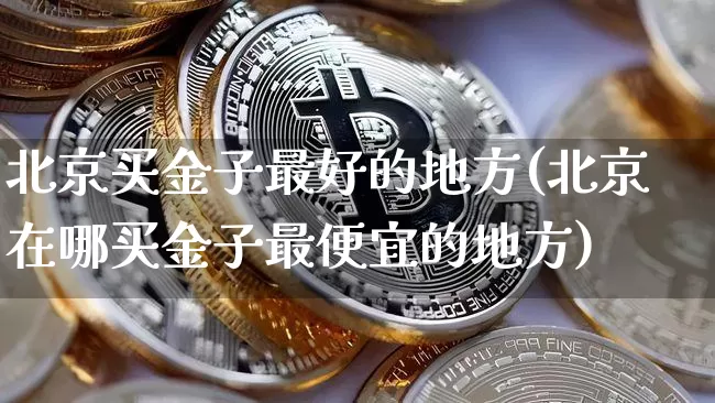 北京买金子最好的地方(北京在哪买金子最便宜的地方)_https://www.czytfl.com_期货行情_第1张
