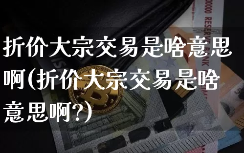 折价大宗交易是啥意思啊(折价大宗交易是啥意思啊?)_https://www.czytfl.com_期货价格_第1张