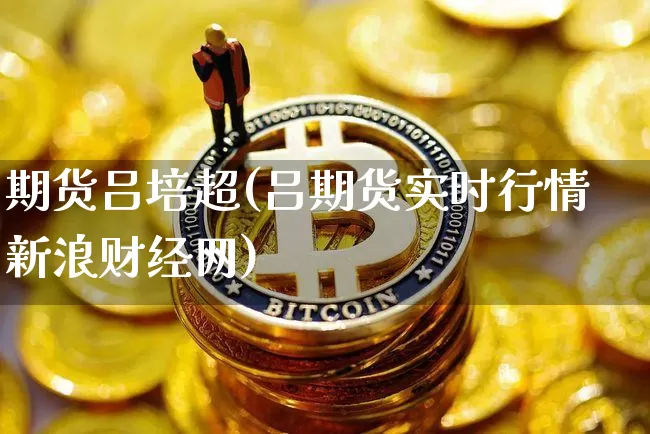 期货吕培超(吕期货实时行情新浪财经网)_https://www.czytfl.com_期货交易_第1张