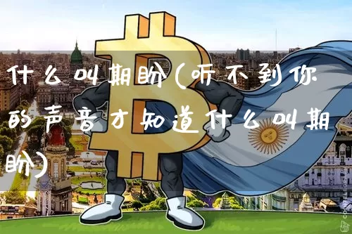 什么叫期盼(听不到你的声音才知道什么叫期盼)_https://www.czytfl.com_期货走势_第1张