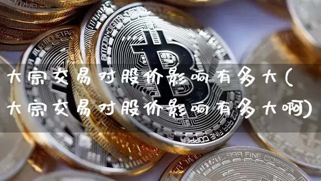 大宗交易对股价影响有多大(大宗交易对股价影响有多大啊)_https://www.czytfl.com_期货价格_第1张