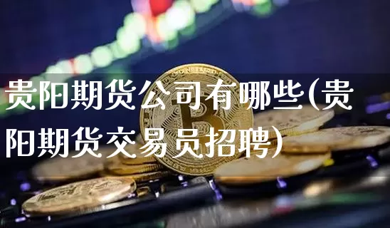 贵阳期货公司有哪些(贵阳期货交易员招聘)_https://www.czytfl.com_期货价格_第1张