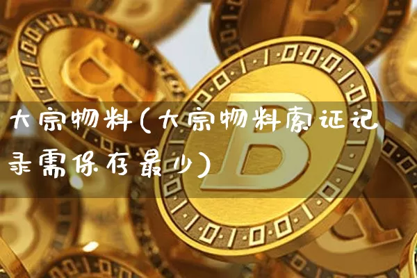 大宗物料(大宗物料索证记录需保存最少)_https://www.czytfl.com_期货行情_第1张