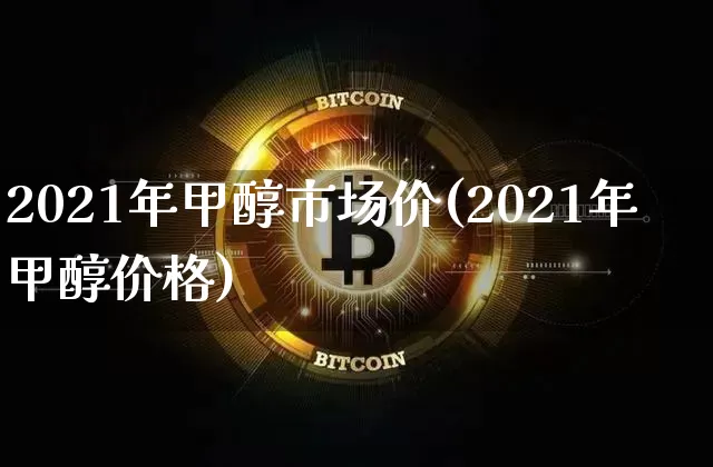 2021年甲醇市场价(2021年甲醇价格)_https://www.czytfl.com_期货价格_第1张