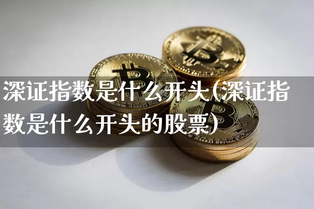 深证指数是什么开头(深证指数是什么开头的股票)_https://www.czytfl.com_期货_第1张