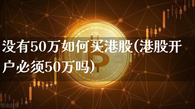 没有50万如何买港股(港股开户必须50万吗)_https://www.czytfl.com_期货行情_第1张