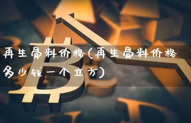 再生骨料价格(再生骨料价格多少钱一个立方)_https://www.czytfl.com_期货价格_第1张