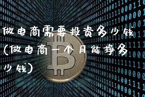 做电商需要投资多少钱(做电商一个月能挣多少钱)_https://www.czytfl.com_期货_第1张