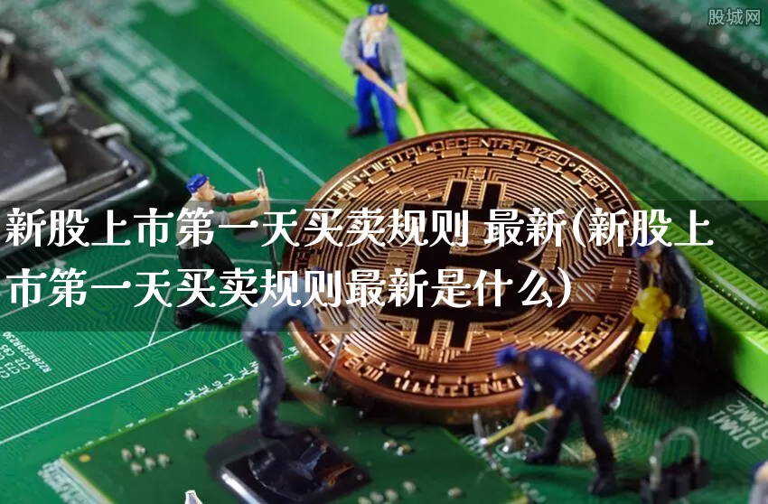 新股上市第一天买卖规则 最新(新股上市第一天买卖规则最新是什么)_https://www.czytfl.com_期货走势_第1张