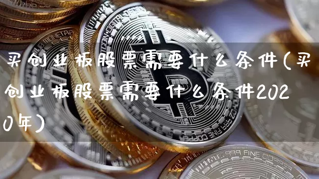 买创业板股票需要什么条件(买创业板股票需要什么条件2020年)_https://www.czytfl.com_期货行情_第1张