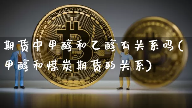 期货中甲醇和乙醇有关系吗(甲醇和煤炭期货的关系)_https://www.czytfl.com_期货走势_第1张