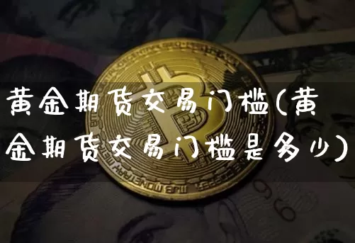 黄金期货交易门槛(黄金期货交易门槛是多少)_https://www.czytfl.com_期货行情_第1张