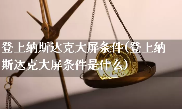 登上纳斯达克大屏条件(登上纳斯达克大屏条件是什么)_https://www.czytfl.com_期货行情_第1张
