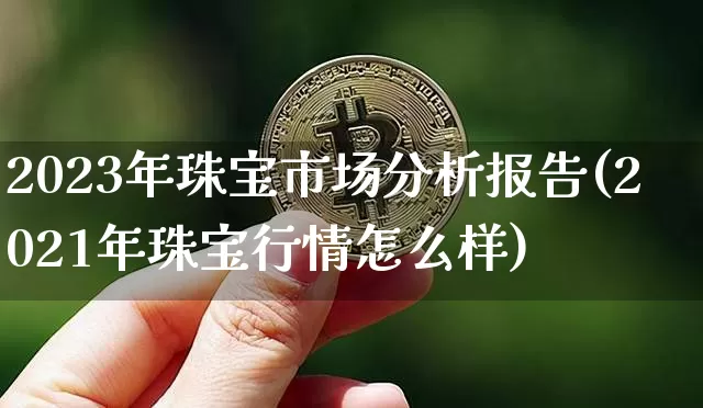 2023年珠宝市场分析报告(2021年珠宝行情怎么样)_https://www.czytfl.com_期货行情_第1张