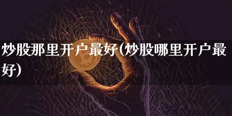 炒股那里开户最好(炒股哪里开户最好)_https://www.czytfl.com_期货走势_第1张