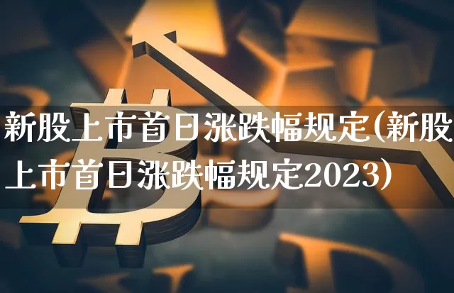 新股上市首日涨跌幅规定(新股上市首日涨跌幅规定2023)_https://www.czytfl.com_期货走势_第1张