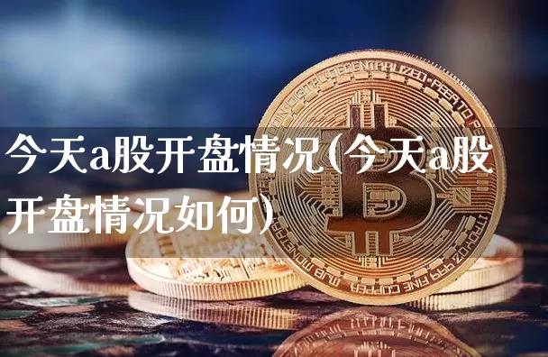 今天a股开盘情况(今天a股开盘情况如何)_https://www.czytfl.com_期货行情_第1张