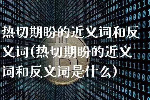 热切期盼的近义词和反义词(热切期盼的近义词和反义词是什么)_https://www.czytfl.com_期货价格_第1张