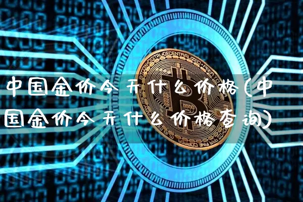 中国金价今天什么价格(中国金价今天什么价格查询)_https://www.czytfl.com_期货行情_第1张